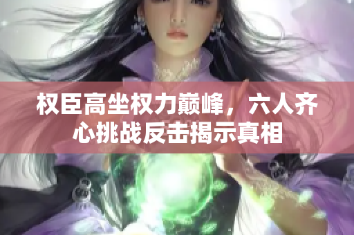 权臣高坐权力巅峰，六人齐心挑战反击揭示真相