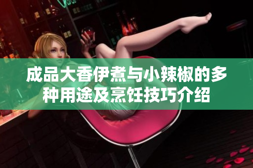 成品大香伊煮与小辣椒的多种用途及烹饪技巧介绍
