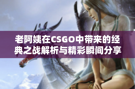 老阿姨在CSGO中带来的经典之战解析与精彩瞬间分享
