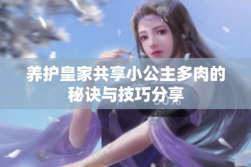 养护皇家共享小公主多肉的秘诀与技巧分享