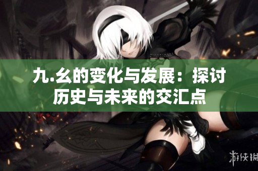 九.幺的变化与发展：探讨历史与未来的交汇点