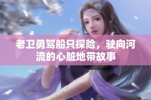 老卫勇驾船只探险，驶向河流的心脏地带故事