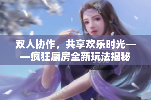 双人协作，共享欢乐时光——疯狂厨房全新玩法揭秘