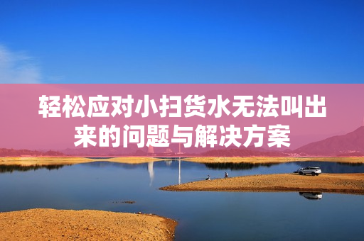 轻松应对小扫货水无法叫出来的问题与解决方案