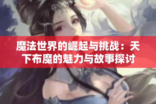 魔法世界的崛起与挑战：天下布魔的魅力与故事探讨