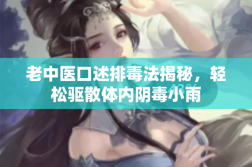 老中医口述排毒法揭秘，轻松驱散体内阴毒小雨