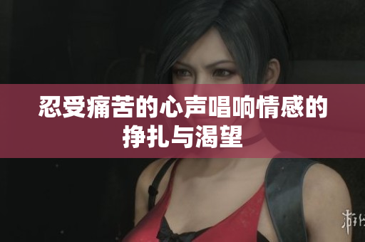 忍受痛苦的心声唱响情感的挣扎与渴望