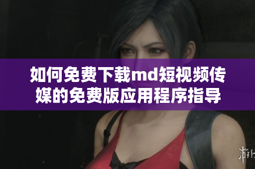 如何免费下载md短视频传媒的免费版应用程序指导