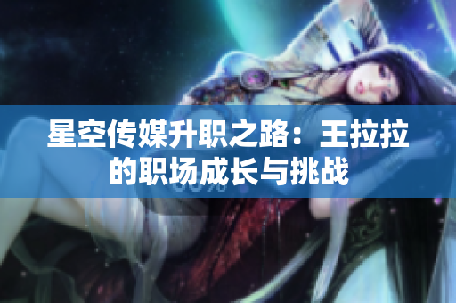 星空传媒升职之路：王拉拉的职场成长与挑战