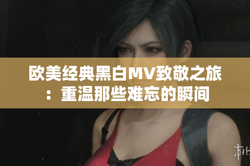 欧美经典黑白MV致敬之旅：重温那些难忘的瞬间