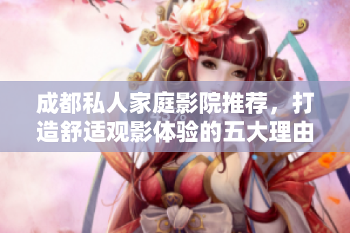 成都私人家庭影院推荐，打造舒适观影体验的五大理由