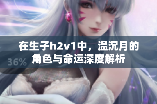 在生子h2v1中，温沉月的角色与命运深度解析