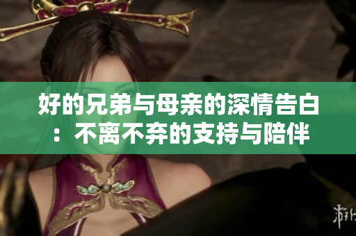 好的兄弟与母亲的深情告白：不离不弃的支持与陪伴
