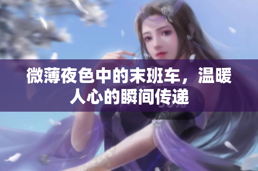 微薄夜色中的末班车，温暖人心的瞬间传递