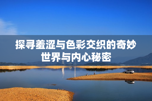 探寻羞涩与色彩交织的奇妙世界与内心秘密