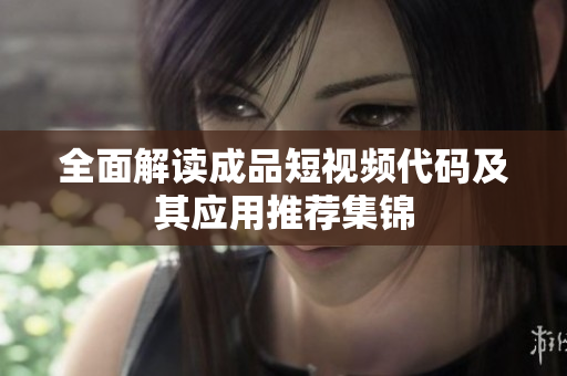 全面解读成品短视频代码及其应用推荐集锦
