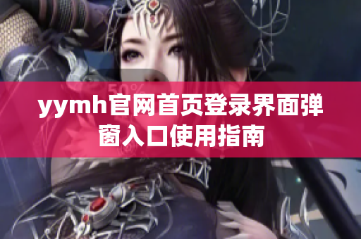 yymh官网首页登录界面弹窗入口使用指南