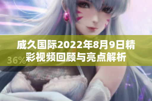 威久国际2022年8月9日精彩视频回顾与亮点解析