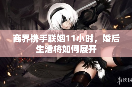商界携手联姻11小时，婚后生活将如何展开