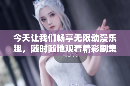 今天让我们畅享无限动漫乐趣，随时随地观看精彩剧集
