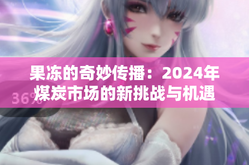果冻的奇妙传播：2024年煤炭市场的新挑战与机遇