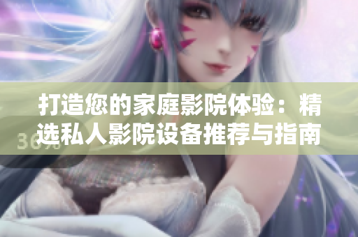 打造您的家庭影院体验：精选私人影院设备推荐与指南