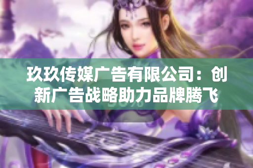 玖玖传媒广告有限公司：创新广告战略助力品牌腾飞
