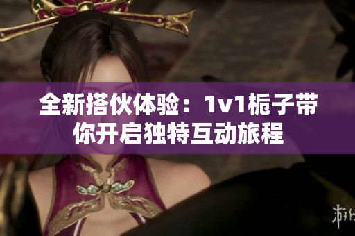 全新搭伙体验：1v1栀子带你开启独特互动旅程