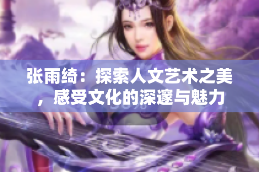 张雨绮：探索人文艺术之美，感受文化的深邃与魅力