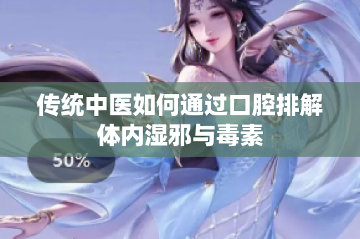 传统中医如何通过口腔排解体内湿邪与毒素