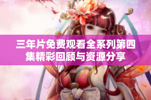 三年片免费观看全系列第四集精彩回顾与资源分享