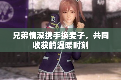 兄弟情深携手换麦子，共同收获的温暖时刻