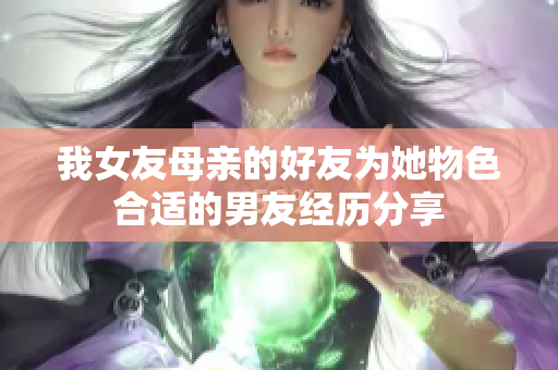 我女友母亲的好友为她物色合适的男友经历分享