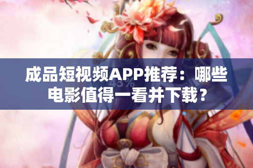 成品短视频APP推荐：哪些电影值得一看并下载？