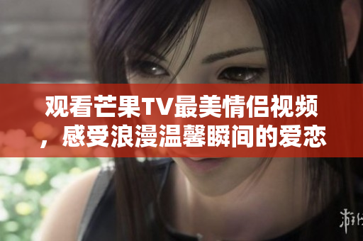 观看芒果TV最美情侣视频，感受浪漫温馨瞬间的爱恋之旅