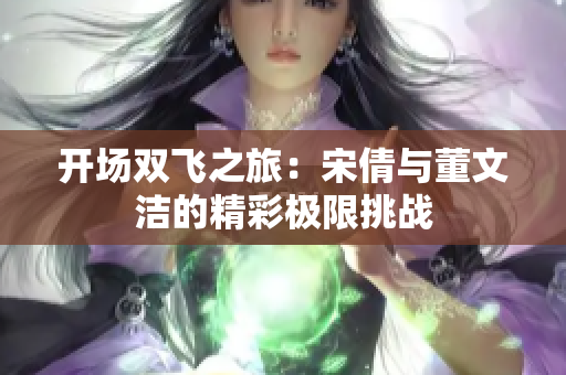 开场双飞之旅：宋倩与董文洁的精彩极限挑战