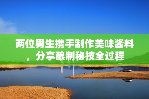 两位男生携手制作美味酱料，分享酿制秘技全过程