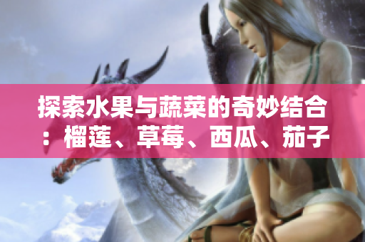 探索水果与蔬菜的奇妙结合：榴莲、草莓、西瓜、茄子与黄瓜的奇趣世界