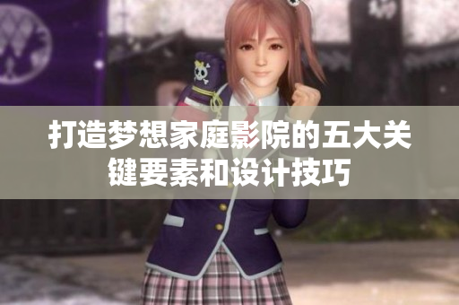 打造梦想家庭影院的五大关键要素和设计技巧