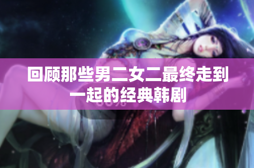 回顾那些男二女二最终走到一起的经典韩剧