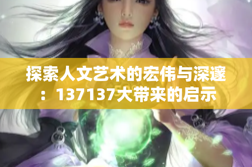 探索人文艺术的宏伟与深邃：137137大带来的启示