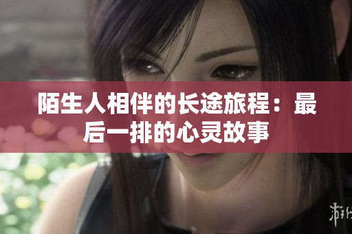 陌生人相伴的长途旅程：最后一排的心灵故事