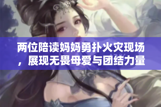 两位陪读妈妈勇扑火灾现场，展现无畏母爱与团结力量