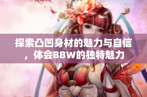 探索凸凹身材的魅力与自信，体会BBW的独特魅力