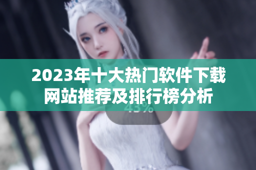 2023年十大热门软件下载网站推荐及排行榜分析