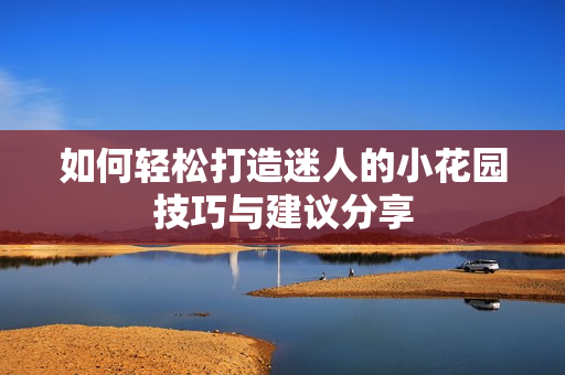 如何轻松打造迷人的小花园技巧与建议分享