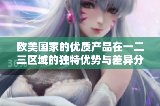 欧美国家的优质产品在一二三区域的独特优势与差异分析