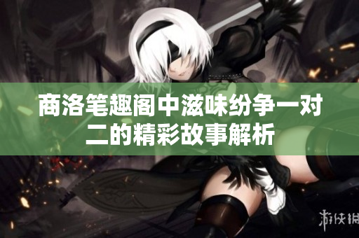 商洛笔趣阁中滋味纷争一对二的精彩故事解析