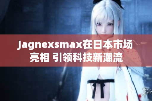 Jagnexsmax在日本市场亮相 引领科技新潮流