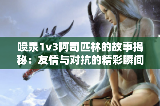 喷泉1v3阿司匹林的故事揭秘：友情与对抗的精彩瞬间